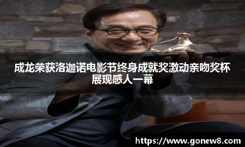 NG28成龙荣获洛迦诺电影节终身成就奖激动亲吻奖杯展现感人一幕
